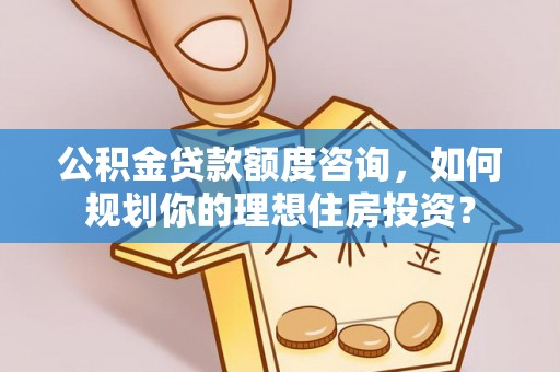 翁源公积金贷款额度咨询，如何规划你的理想住房投资？