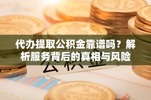 翁源代办提取公积金靠谱吗？解析服务背后的真相与风险