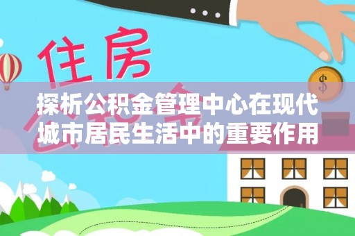 翁源探析公积金管理中心在现代城市居民生活中的重要作用