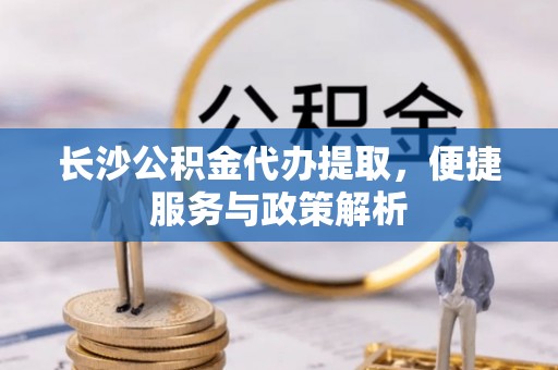 翁源长沙公积金代办提取，便捷服务与政策解析