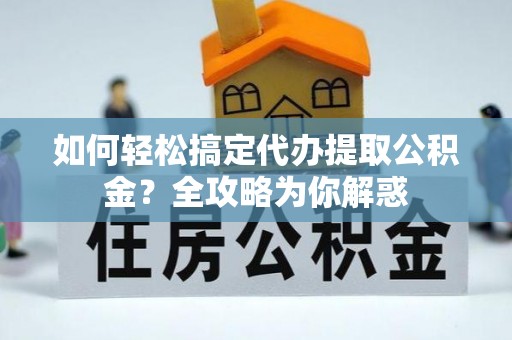 翁源如何轻松搞定代办提取公积金？全攻略为你解惑