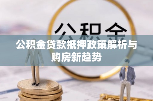 翁源公积金贷款抵押政策解析与购房新趋势