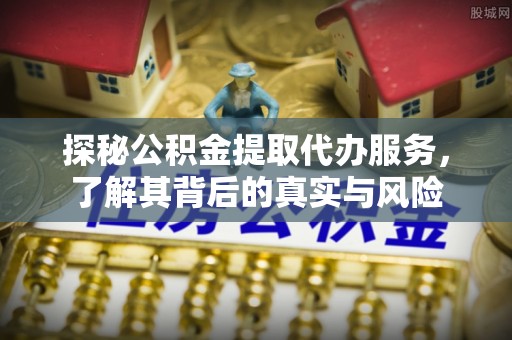 翁源探秘公积金提取代办服务，了解其背后的真实与风险