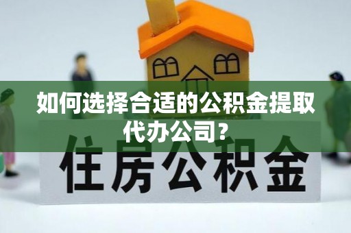 翁源如何选择合适的公积金提取代办公司？
