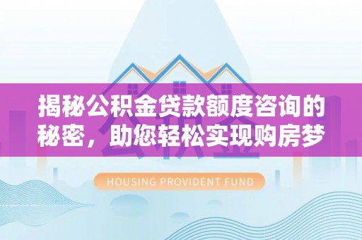 翁源揭秘公积金贷款额度咨询的秘密，助您轻松实现购房梦想