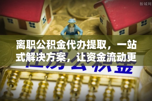 翁源离职公积金代办提取，一站式解决方案，让资金流动更便捷