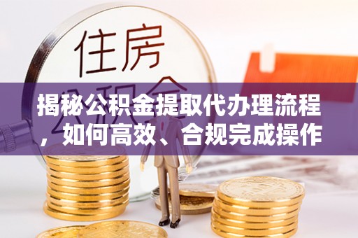 翁源揭秘公积金提取代办理流程，如何高效、合规完成操作