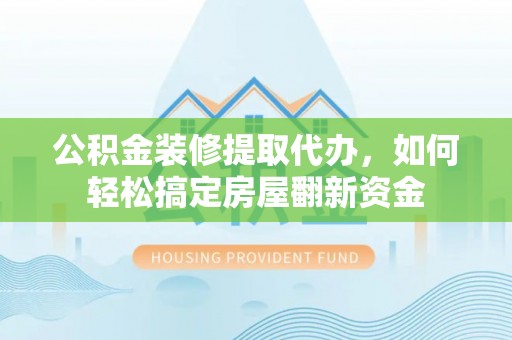 翁源公积金装修提取代办，如何轻松搞定房屋翻新资金