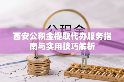 翁源西安公积金提取代办服务指南与实用技巧解析