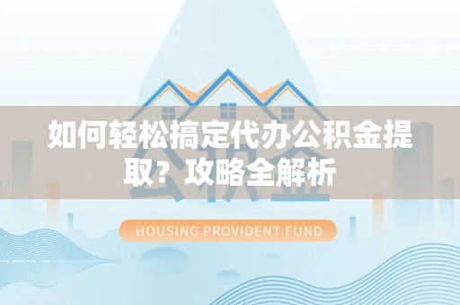 翁源如何轻松搞定代办公积金提取？攻略全解析
