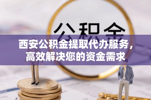 翁源西安公积金提取代办服务，高效解决您的资金需求