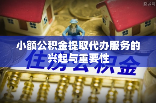 翁源小额公积金提取代办服务的兴起与重要性