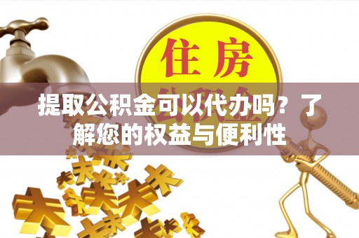 翁源提取公积金可以代办吗？了解您的权益与便利性