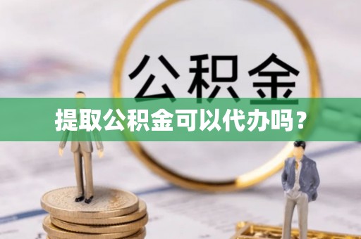 翁源提取公积金可以代办吗？