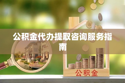 翁源公积金代办提取咨询服务指南