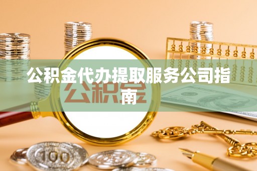 翁源公积金代办提取服务公司指南