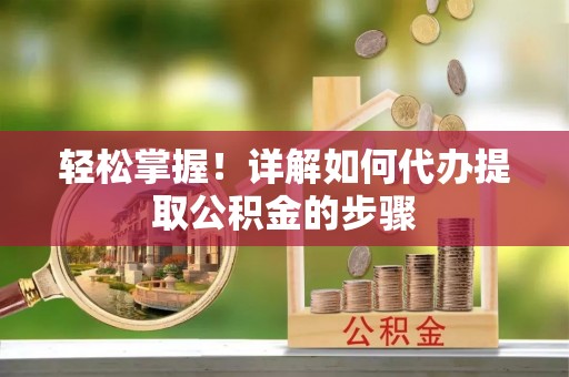翁源轻松掌握！详解如何代办提取公积金的步骤