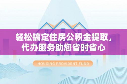 翁源轻松搞定住房公积金提取，代办服务助您省时省心
