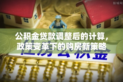 翁源公积金贷款调整后的计算，政策变革下的购房新策略
