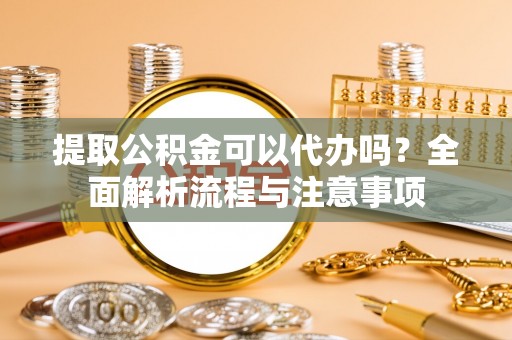 翁源提取公积金可以代办吗？全面解析流程与注意事项