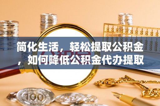 翁源简化生活，轻松提取公积金，如何降低公积金代办提取的费用？