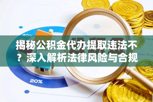 翁源揭秘公积金代办提取违法不？深入解析法律风险与合规途径