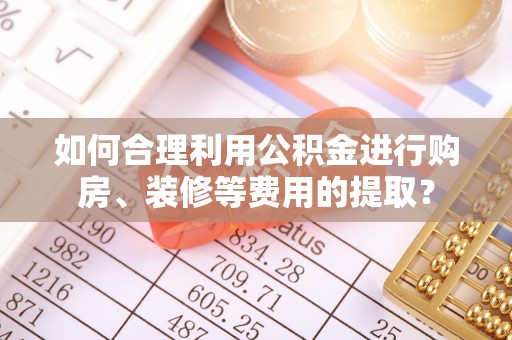 翁源如何合理利用公积金进行购房、装修等费用的提取？