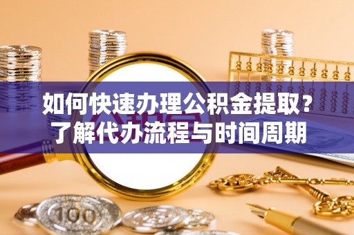 翁源如何快速办理公积金提取？了解代办流程与时间周期