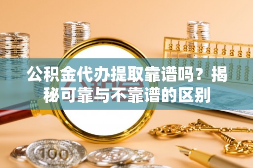 翁源公积金代办提取靠谱吗？揭秘可靠与不靠谱的区别