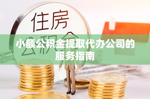 翁源小额公积金提取代办公司的服务指南