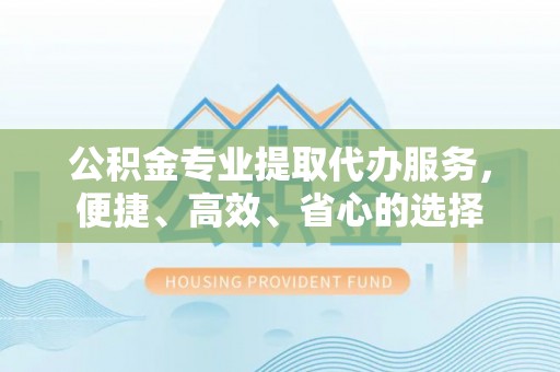 翁源公积金专业提取代办服务，便捷、高效、省心的选择