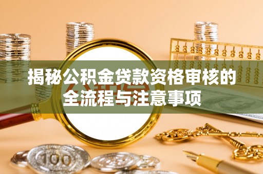 翁源揭秘公积金贷款资格审核的全流程与注意事项