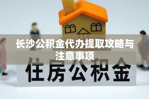翁源长沙公积金代办提取攻略与注意事项