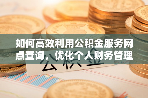 翁源如何高效利用公积金服务网点查询，优化个人财务管理