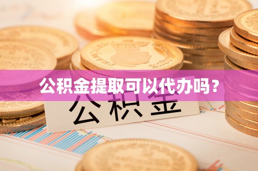 翁源公积金提取可以代办吗？