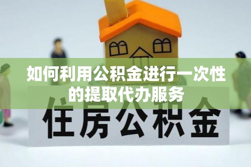 翁源如何利用公积金进行一次性的提取代办服务