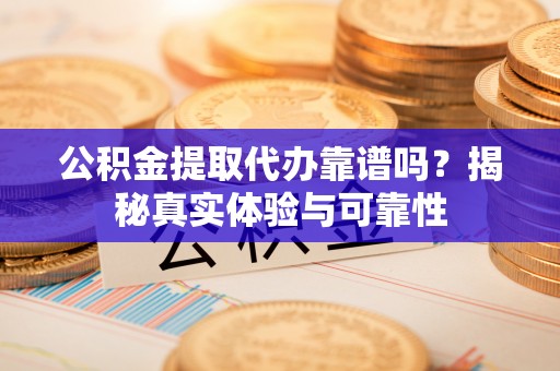 翁源公积金提取代办靠谱吗？揭秘真实体验与可靠性