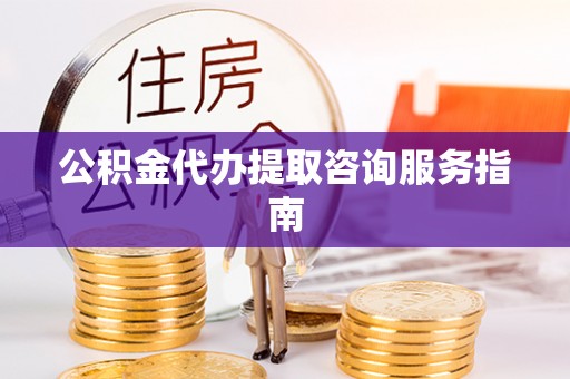 翁源公积金代办提取咨询服务指南