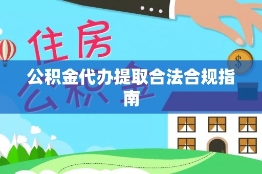 翁源公积金代办提取合法合规指南