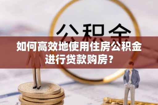 翁源如何高效地使用住房公积金进行贷款购房？