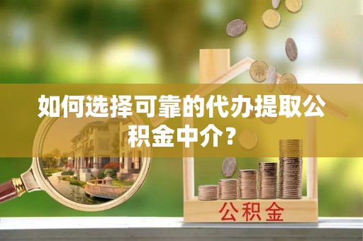 翁源如何选择可靠的代办提取公积金中介？
