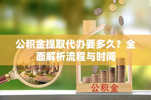 翁源公积金提取代办要多久？全面解析流程与时间
