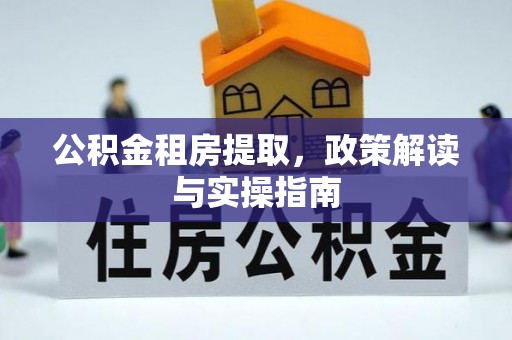 翁源公积金租房提取，政策解读与实操指南