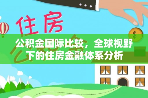 翁源公积金国际比较，全球视野下的住房金融体系分析